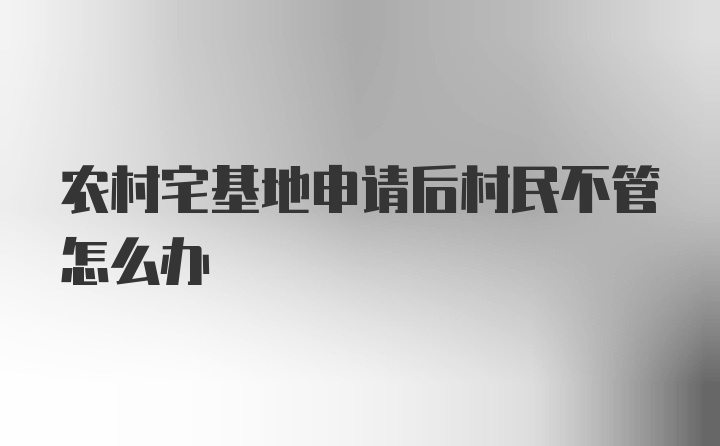 农村宅基地申请后村民不管怎么办