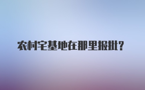 农村宅基地在那里报批?