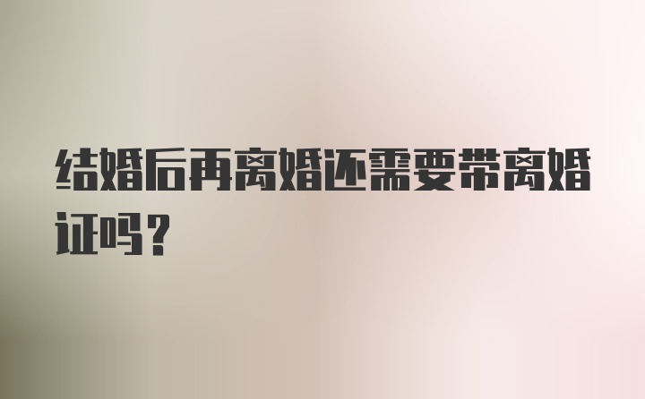 结婚后再离婚还需要带离婚证吗？