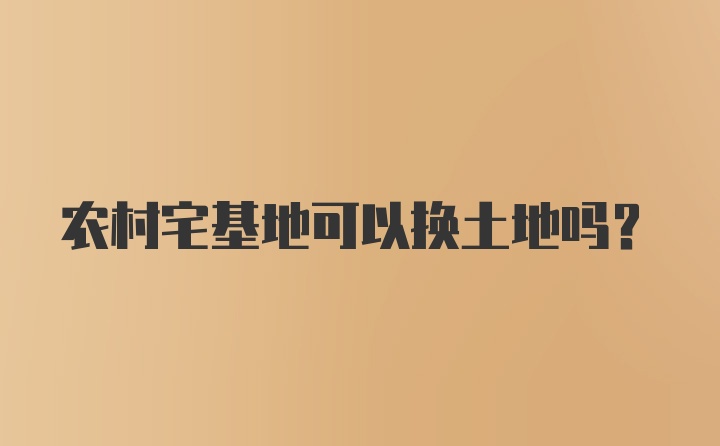 农村宅基地可以换土地吗?