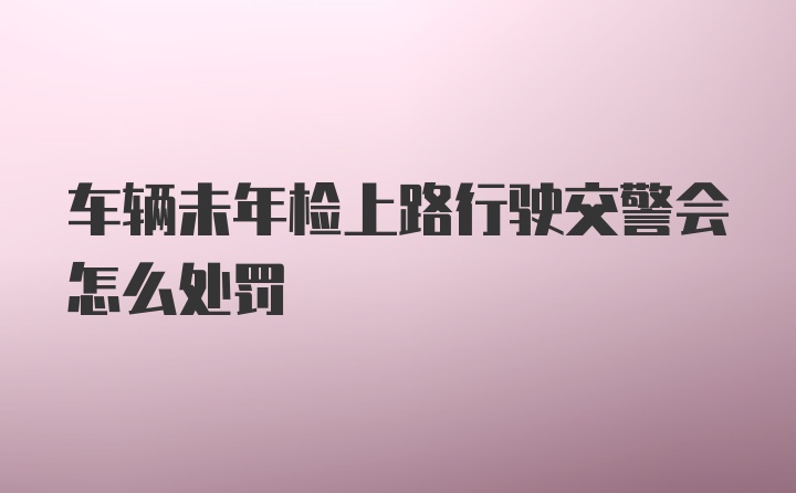 车辆未年检上路行驶交警会怎么处罚