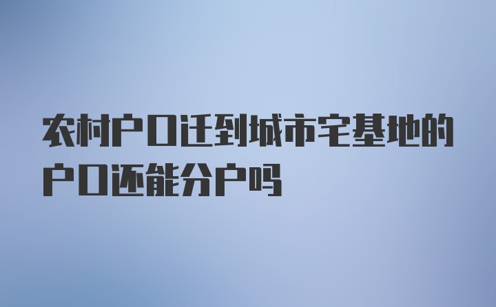 农村户口迁到城市宅基地的户口还能分户吗