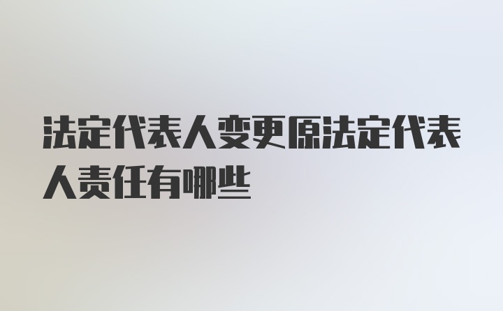 法定代表人变更原法定代表人责任有哪些