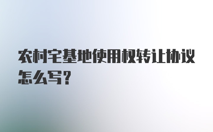 农村宅基地使用权转让协议怎么写？