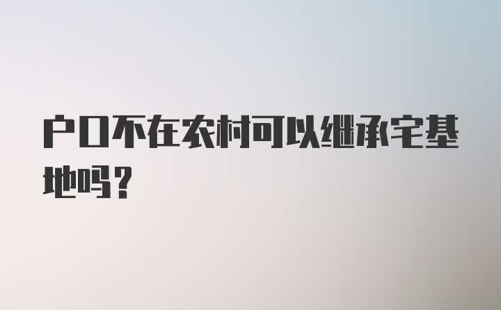 户口不在农村可以继承宅基地吗?