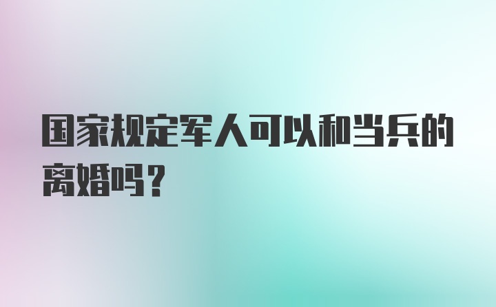 国家规定军人可以和当兵的离婚吗?