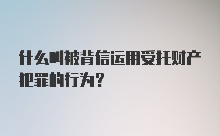 什么叫被背信运用受托财产犯罪的行为?