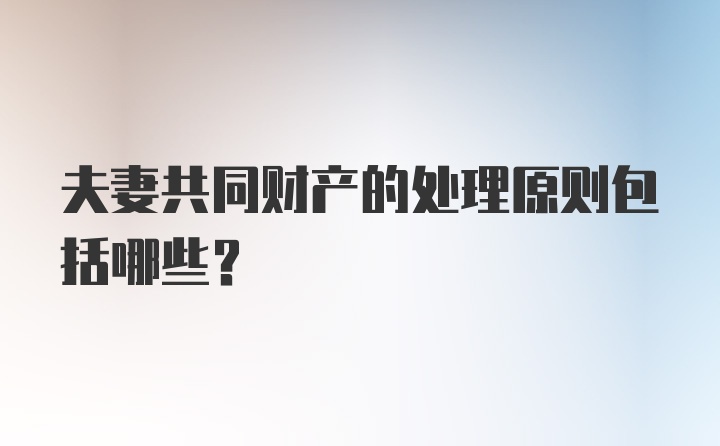 夫妻共同财产的处理原则包括哪些?