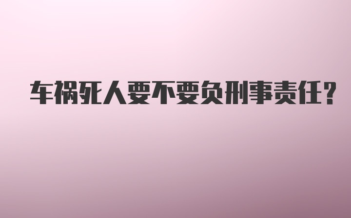 车祸死人要不要负刑事责任？