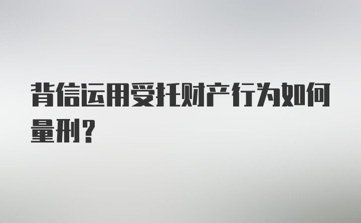 背信运用受托财产行为如何量刑?