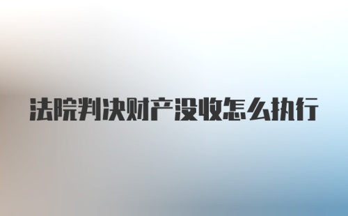 法院判决财产没收怎么执行