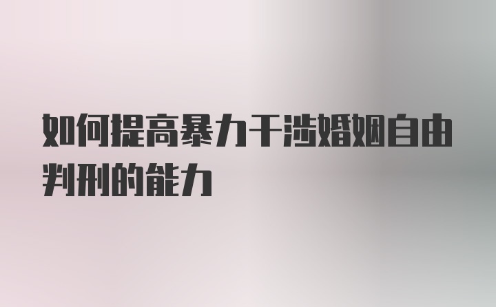 如何提高暴力干涉婚姻自由判刑的能力