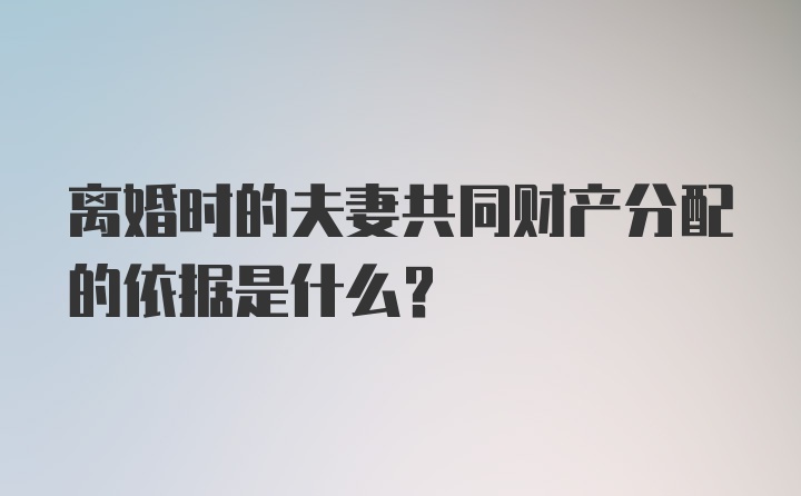 离婚时的夫妻共同财产分配的依据是什么?