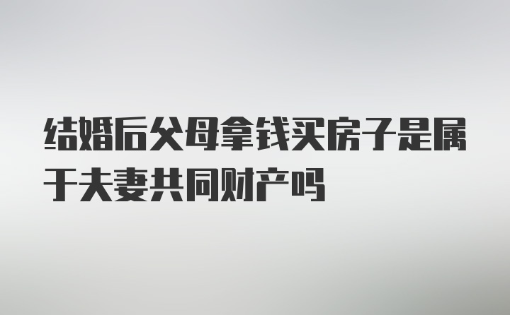 结婚后父母拿钱买房子是属于夫妻共同财产吗