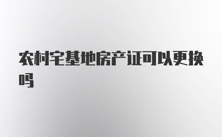 农村宅基地房产证可以更换吗