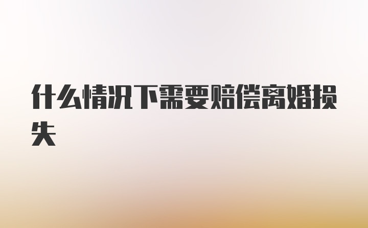 什么情况下需要赔偿离婚损失