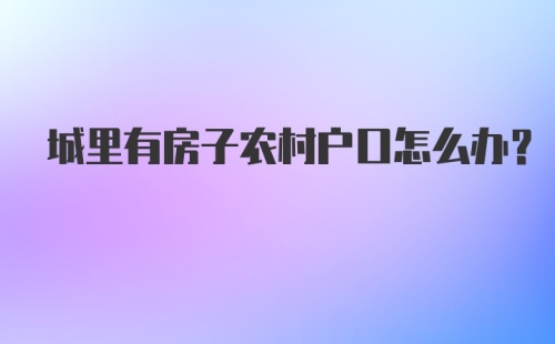 城里有房子农村户口怎么办？