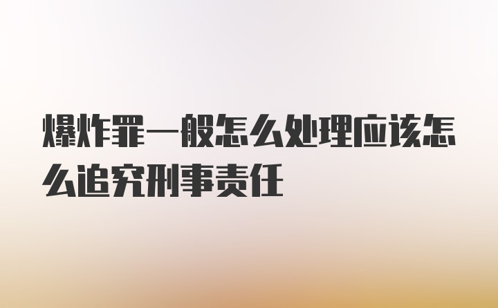 爆炸罪一般怎么处理应该怎么追究刑事责任