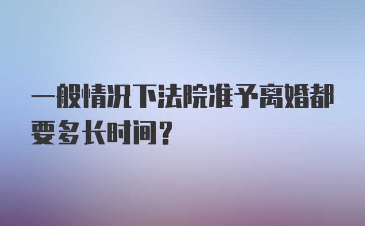 一般情况下法院准予离婚都要多长时间？