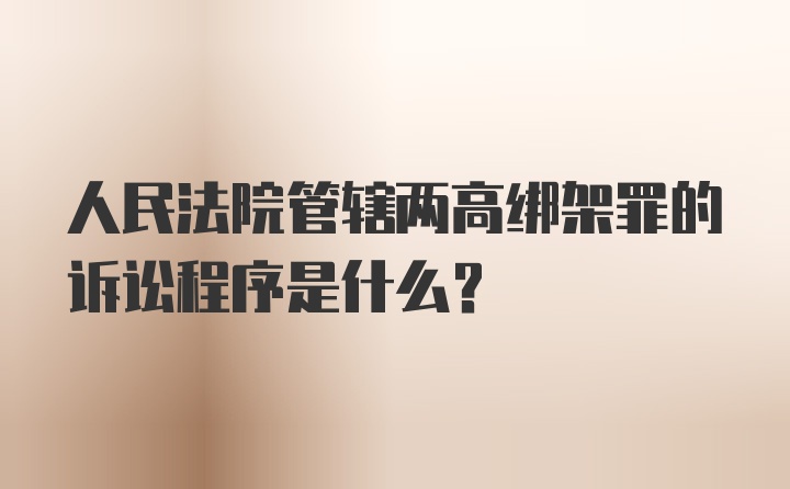 人民法院管辖两高绑架罪的诉讼程序是什么？