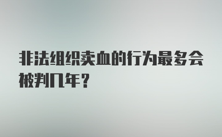 非法组织卖血的行为最多会被判几年？