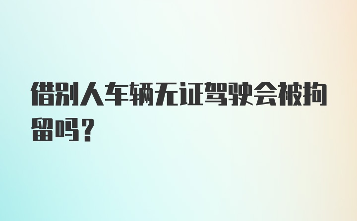 借别人车辆无证驾驶会被拘留吗？