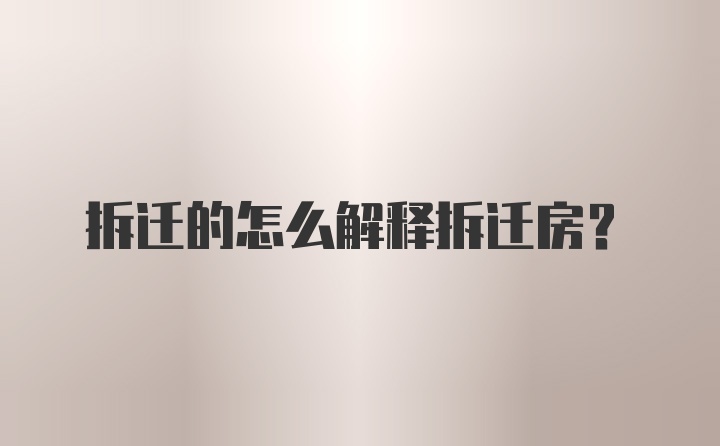 拆迁的怎么解释拆迁房？