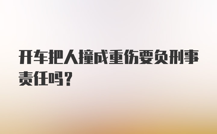 开车把人撞成重伤要负刑事责任吗？