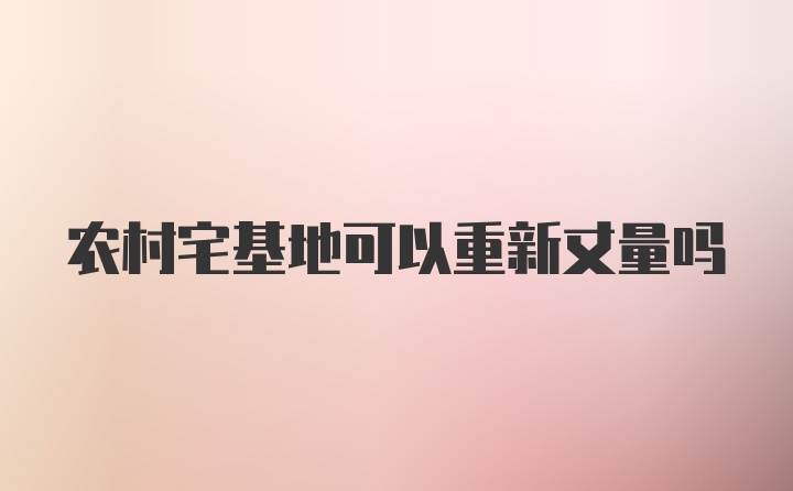 农村宅基地可以重新丈量吗