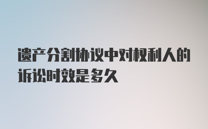 遗产分割协议中对权利人的诉讼时效是多久