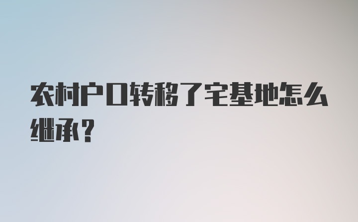 农村户口转移了宅基地怎么继承？