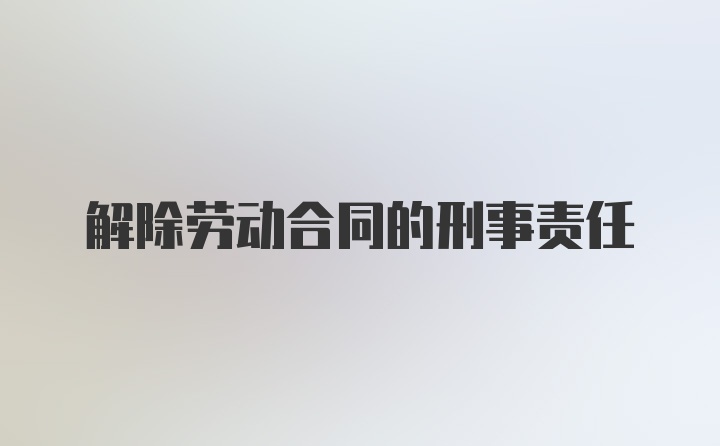 解除劳动合同的刑事责任