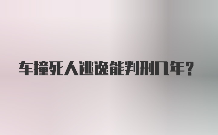 车撞死人逃逸能判刑几年？