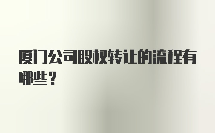 厦门公司股权转让的流程有哪些？