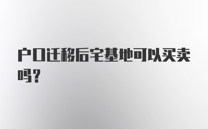 户口迁移后宅基地可以买卖吗?