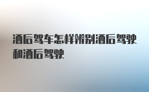 酒后驾车怎样辨别酒后驾驶和酒后驾驶