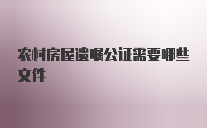 农村房屋遗嘱公证需要哪些文件