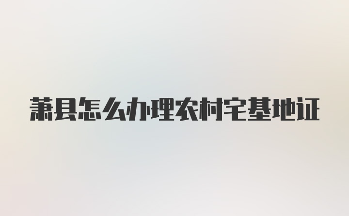 萧县怎么办理农村宅基地证