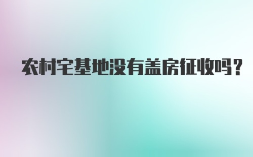 农村宅基地没有盖房征收吗？