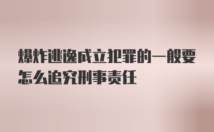 爆炸逃逸成立犯罪的一般要怎么追究刑事责任