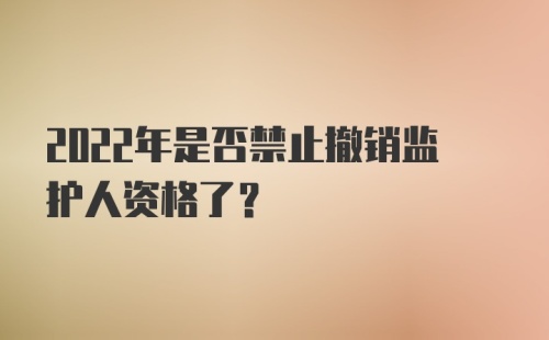 2022年是否禁止撤销监护人资格了？