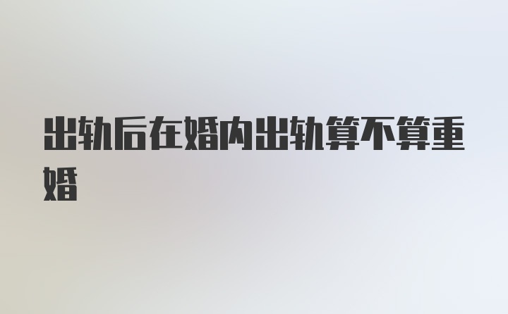 出轨后在婚内出轨算不算重婚