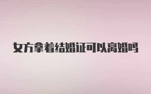 女方拿着结婚证可以离婚吗