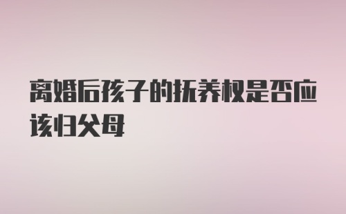 离婚后孩子的抚养权是否应该归父母