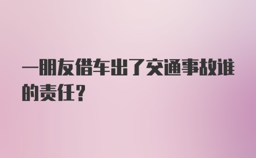 一朋友借车出了交通事故谁的责任？