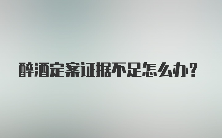 醉酒定案证据不足怎么办？