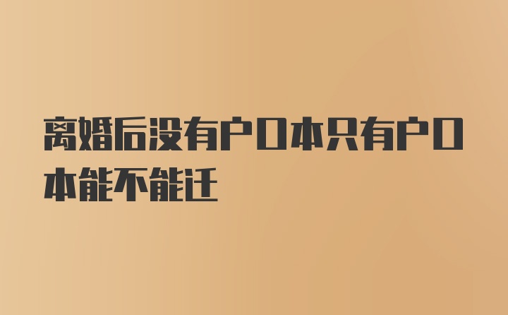 离婚后没有户口本只有户口本能不能迁