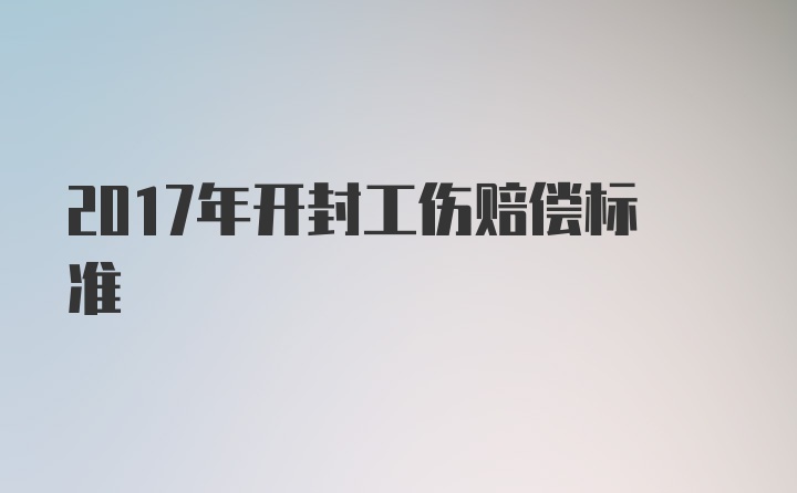 2017年开封工伤赔偿标准