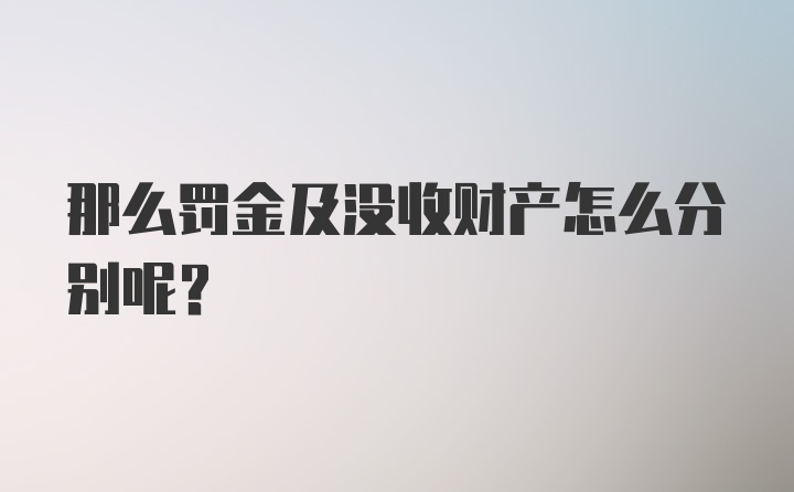 那么罚金及没收财产怎么分别呢？