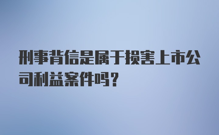 刑事背信是属于损害上市公司利益案件吗？